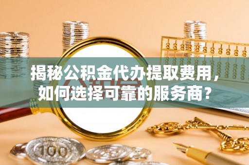 保亭揭秘公积金代办提取费用，如何选择可靠的服务商？