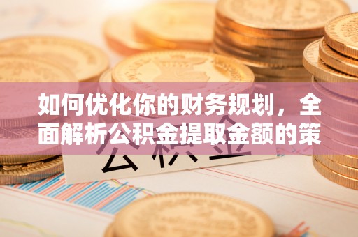 保亭如何优化你的财务规划，全面解析公积金提取金额的策略与技巧