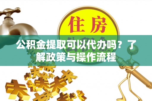 保亭公积金提取可以代办吗？了解政策与操作流程
