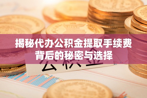 保亭揭秘代办公积金提取手续费背后的秘密与选择