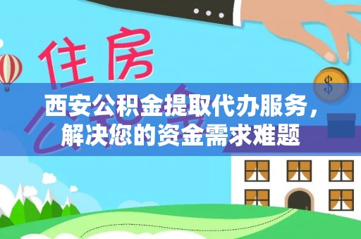 保亭西安公积金提取代办服务，解决您的资金需求难题