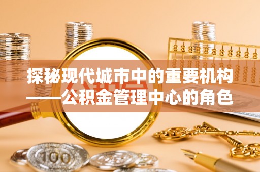 保亭探秘现代城市中的重要机构——公积金管理中心的角色与使命