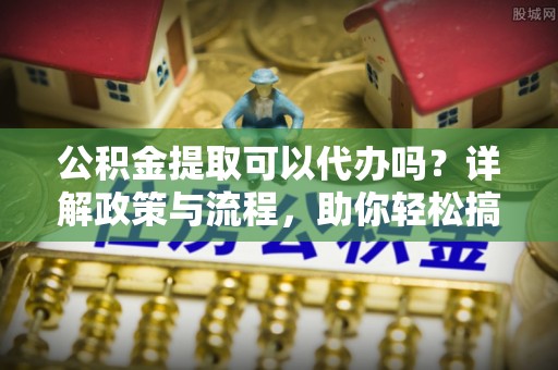 保亭公积金提取可以代办吗？详解政策与流程，助你轻松搞定！