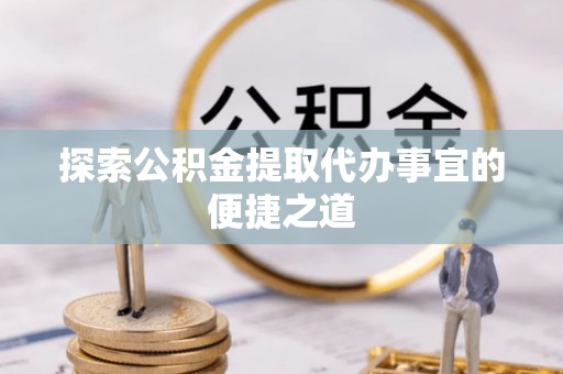 保亭探索公积金提取代办事宜的便捷之道