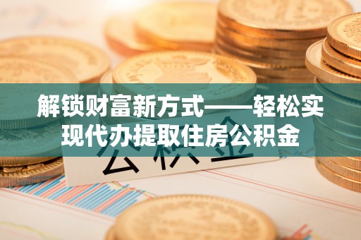 保亭解锁财富新方式——轻松实现代办提取住房公积金