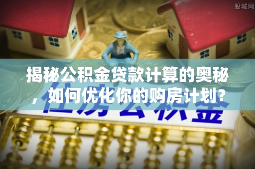 保亭揭秘公积金贷款计算的奥秘，如何优化你的购房计划？