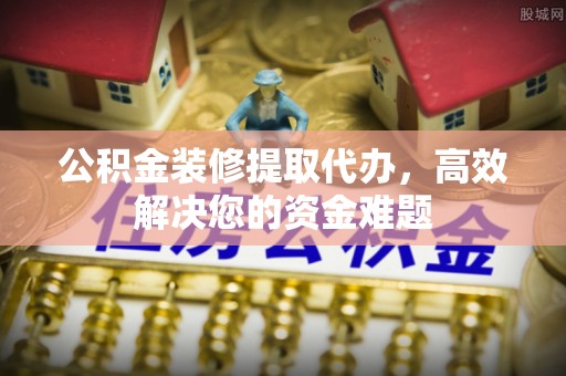保亭公积金装修提取代办，高效解决您的资金难题