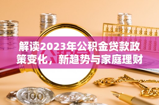 保亭解读2023年公积金贷款政策变化，新趋势与家庭理财规划
