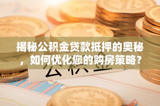 保亭揭秘公积金贷款抵押的奥秘，如何优化您的购房策略？