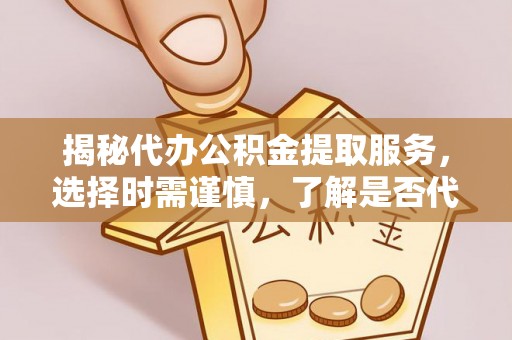 保亭揭秘代办公积金提取服务，选择时需谨慎，了解是否代办公积金提取可靠吗？