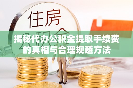 保亭揭秘代办公积金提取手续费的真相与合理规避方法