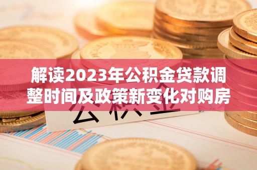 保亭解读2023年公积金贷款调整时间及政策新变化对购房的影响