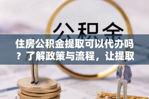 保亭住房公积金提取可以代办吗？了解政策与流程，让提取更便捷