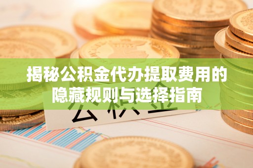 保亭揭秘公积金代办提取费用的隐藏规则与选择指南