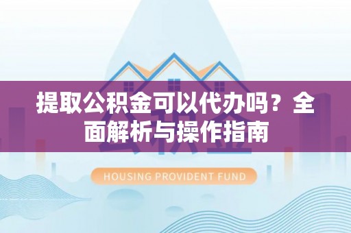 保亭提取公积金可以代办吗？全面解析与操作指南