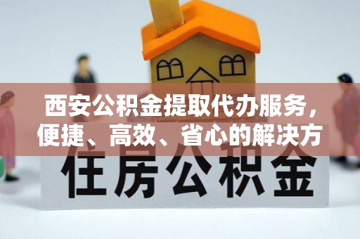 保亭西安公积金提取代办服务，便捷、高效、省心的解决方案