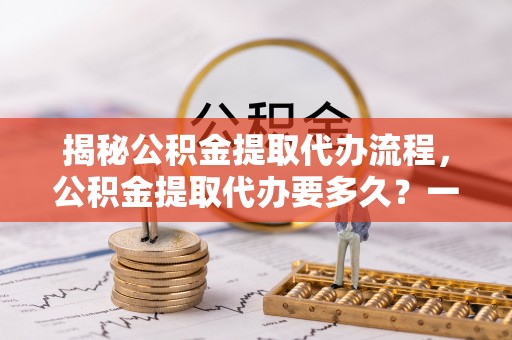 保亭揭秘公积金提取代办流程，公积金提取代办要多久？一文读懂