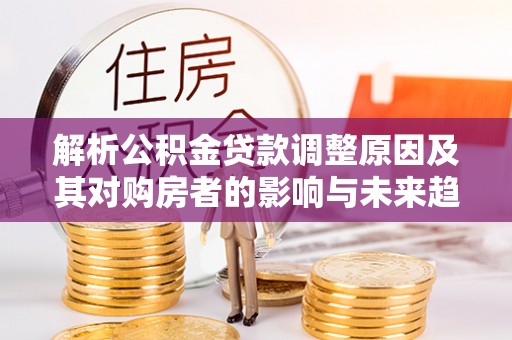 保亭解析公积金贷款调整原因及其对购房者的影响与未来趋势