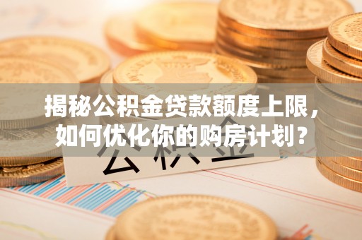 保亭揭秘公积金贷款额度上限，如何优化你的购房计划？
