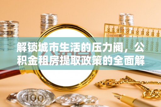 保亭解锁城市生活的压力阀，公积金租房提取政策的全面解析与实践指南