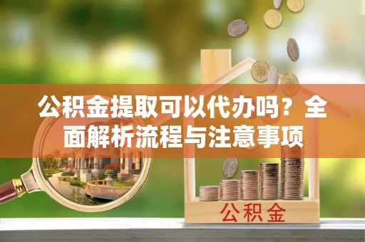 保亭公积金提取可以代办吗？全面解析流程与注意事项