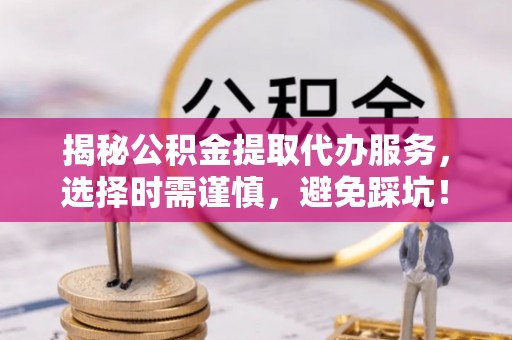 保亭揭秘公积金提取代办服务，选择时需谨慎，避免踩坑！