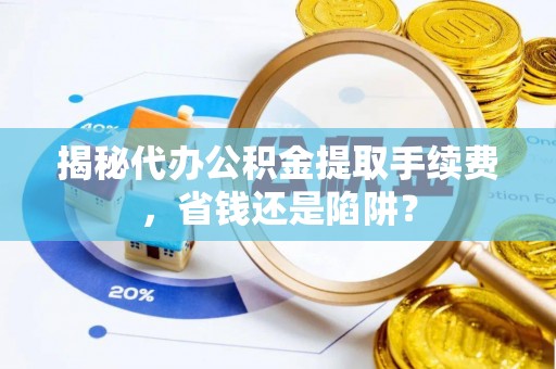 保亭揭秘代办公积金提取手续费，省钱还是陷阱？