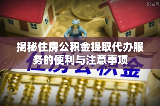 保亭揭秘住房公积金提取代办服务的便利与注意事项