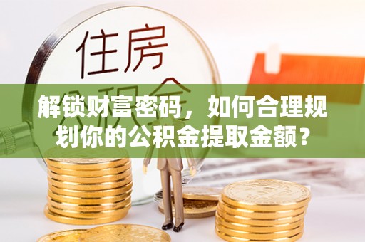 保亭解锁财富密码，如何合理规划你的公积金提取金额？