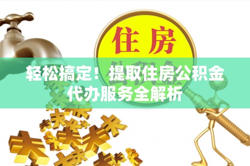 保亭轻松搞定！提取住房公积金代办服务全解析