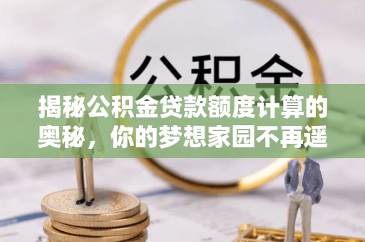 保亭揭秘公积金贷款额度计算的奥秘，你的梦想家园不再遥不可及
