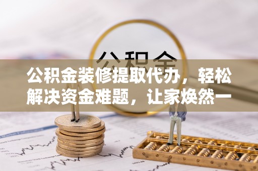 保亭公积金装修提取代办，轻松解决资金难题，让家焕然一新