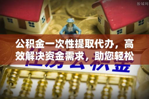 保亭公积金一次性提取代办，高效解决资金需求，助您轻松应对生活难题