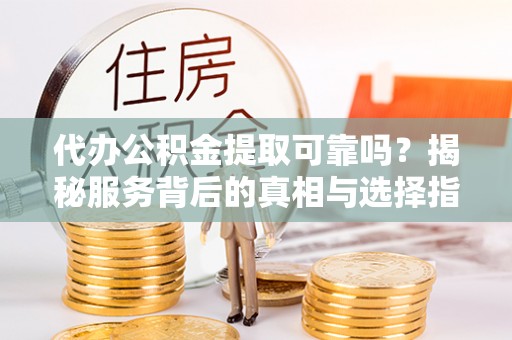 保亭代办公积金提取可靠吗？揭秘服务背后的真相与选择指南
