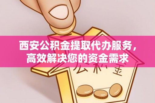 保亭西安公积金提取代办服务，高效解决您的资金需求