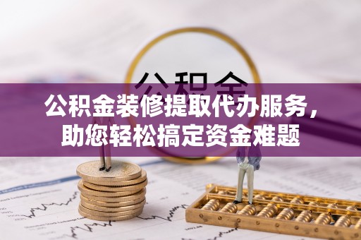 保亭公积金装修提取代办服务，助您轻松搞定资金难题