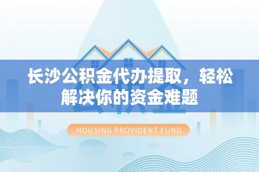 保亭长沙公积金代办提取，轻松解决你的资金难题