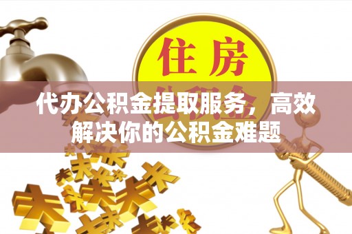 保亭代办公积金提取服务，高效解决你的公积金难题
