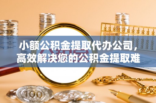 保亭小额公积金提取代办公司，高效解决您的公积金提取难题
