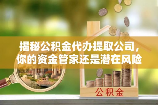 保亭揭秘公积金代办提取公司，你的资金管家还是潜在风险？