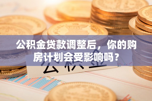 保亭公积金贷款调整后，你的购房计划会受影响吗？