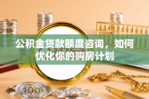 保亭公积金贷款额度咨询，如何优化你的购房计划