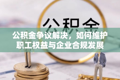 保亭公积金争议解决，如何维护职工权益与企业合规发展