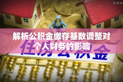保亭解析公积金缴存基数调整对个人财务的影响