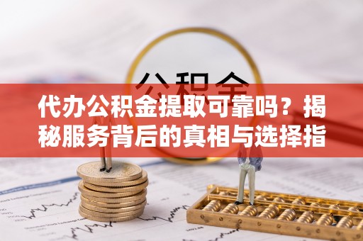 保亭代办公积金提取可靠吗？揭秘服务背后的真相与选择指南