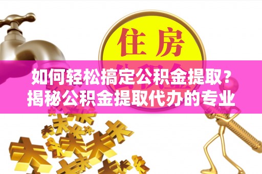 保亭如何轻松搞定公积金提取？揭秘公积金提取代办的专业服务