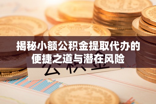 保亭揭秘小额公积金提取代办的便捷之道与潜在风险