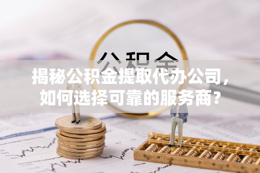 保亭揭秘公积金提取代办公司，如何选择可靠的服务商？