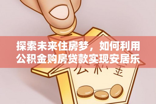 保亭探索未来住房梦，如何利用公积金购房贷款实现安居乐业