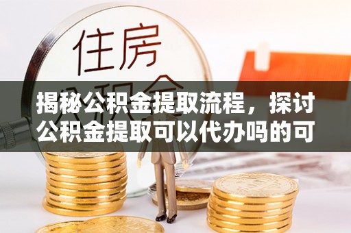 保亭揭秘公积金提取流程，探讨公积金提取可以代办吗的可行性与注意事项